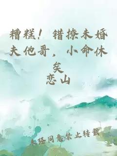 糟糕！错撩未婚夫他哥，小命休矣