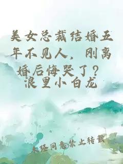 美女总裁结婚五年不见人，刚离婚后悔哭了？
