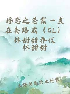 婚恋之总裁一直在套路我(GL)林甜甜乔仪